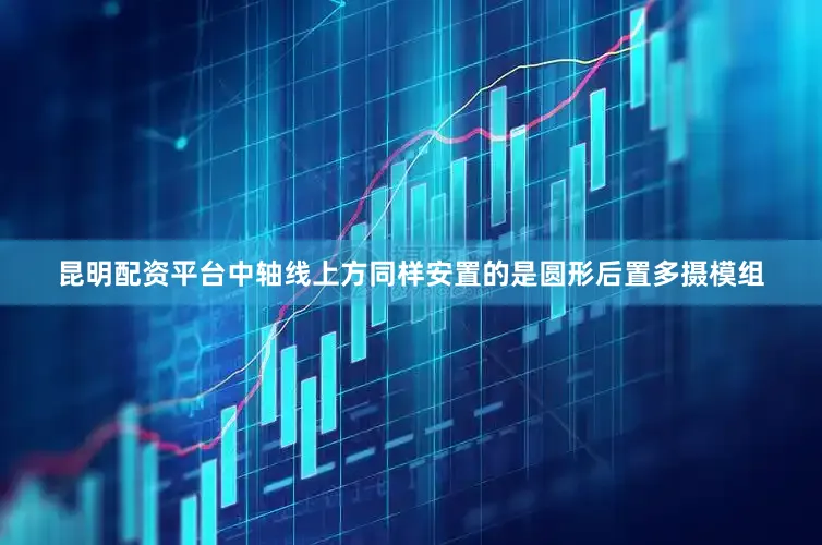 昆明配资平台中轴线上方同样安置的是圆形后置多摄模组