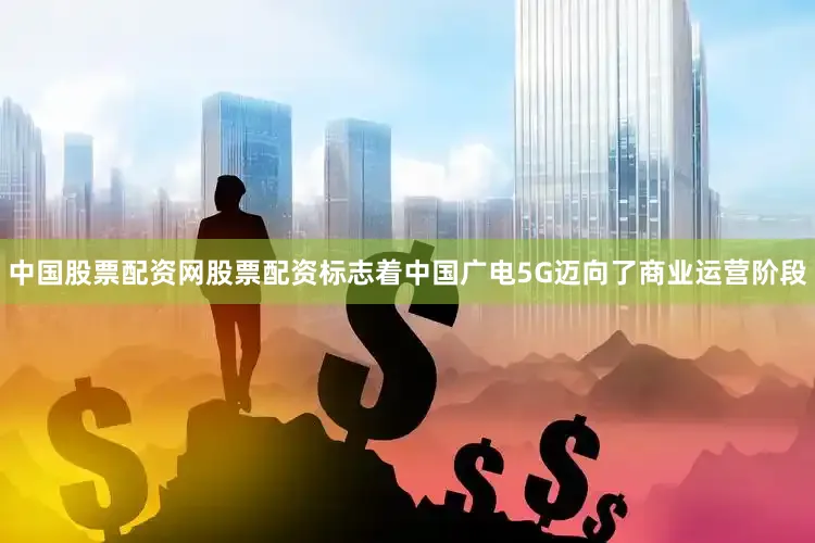 中国股票配资网股票配资标志着中国广电5G迈向了商业运营阶段
