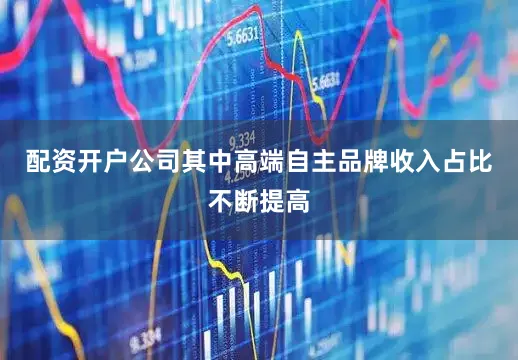 配资开户公司其中高端自主品牌收入占比不断提高