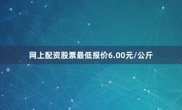 网上配资股票最低报价6.00元/公斤