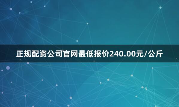 正规配资公司官网最低报价240.00元/公斤
