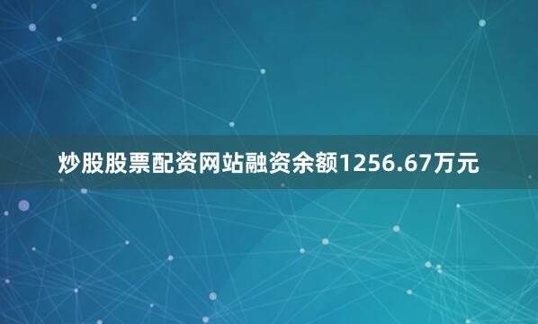 炒股股票配资网站融资余额1256.67万元