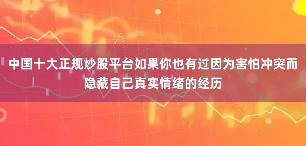 中国十大正规炒股平台如果你也有过因为害怕冲突而隐藏自己真实情绪的经历