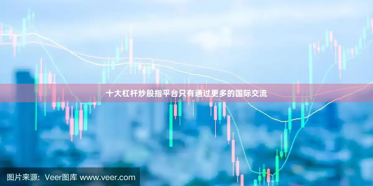 十大杠杆炒股指平台只有通过更多的国际交流