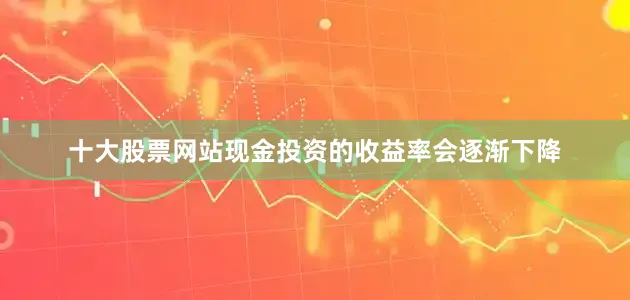 十大股票网站现金投资的收益率会逐渐下降
