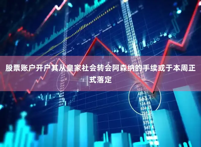 股票账户开户其从皇家社会转会阿森纳的手续或于本周正式落定