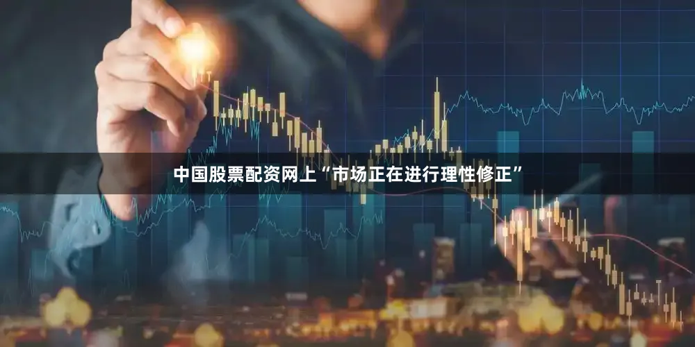 中国股票配资网上“市场正在进行理性修正”