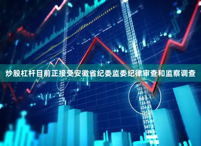 炒股杠杆目前正接受安徽省纪委监委纪律审查和监察调查