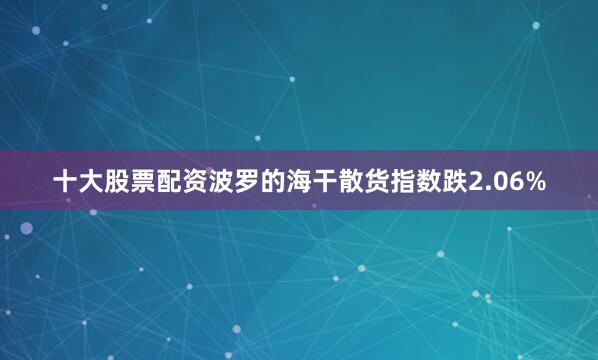 十大股票配资波罗的海干散货指数跌2.06%