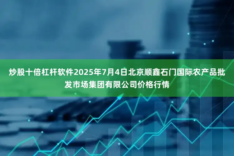 炒股十倍杠杆软件2025年7月4日北京顺鑫石门国际农产品批发市场集团有限公司价格行情