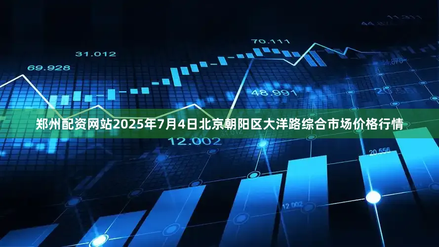 郑州配资网站2025年7月4日北京朝阳区大洋路综合市场价格行情