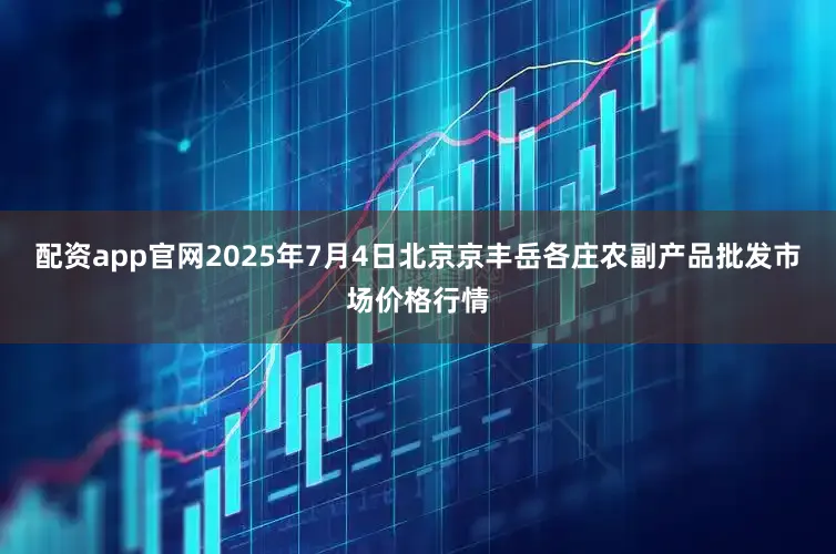 配资app官网2025年7月4日北京京丰岳各庄农副产品批发市场价格行情