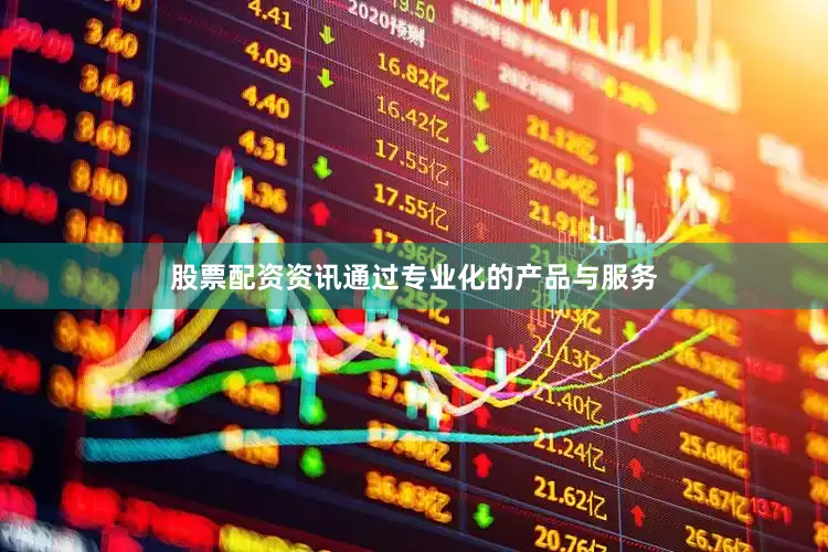 股票配资资讯通过专业化的产品与服务