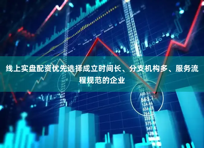 线上实盘配资优先选择成立时间长、分支机构多、服务流程规范的企业