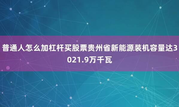 普通人怎么加杠杆买股票贵州省新能源装机容量达3021.9万千瓦