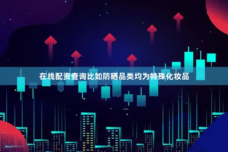 在线配资查询比如防晒品类均为特殊化妆品