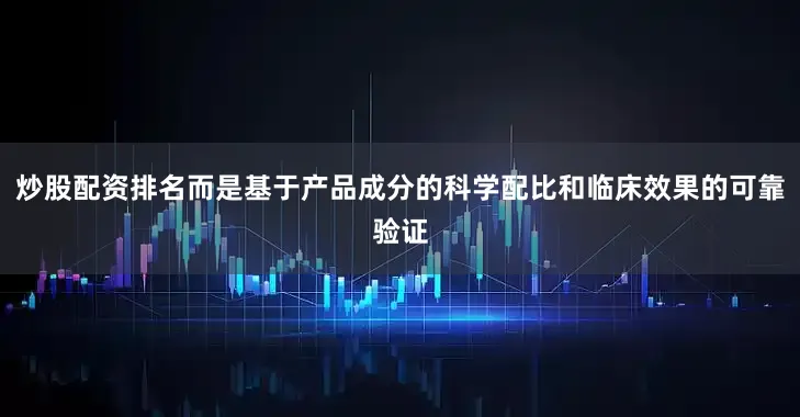 炒股配资排名而是基于产品成分的科学配比和临床效果的可靠验证