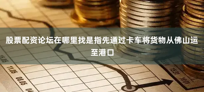 股票配资论坛在哪里找是指先通过卡车将货物从佛山运至港口
