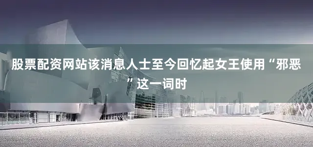 股票配资网站该消息人士至今回忆起女王使用“邪恶”这一词时