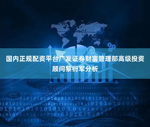 国内正规配资平台广发证券财富管理部高级投资顾问黎衍军分析