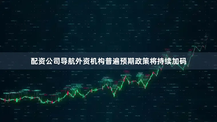 配资公司导航外资机构普遍预期政策将持续加码