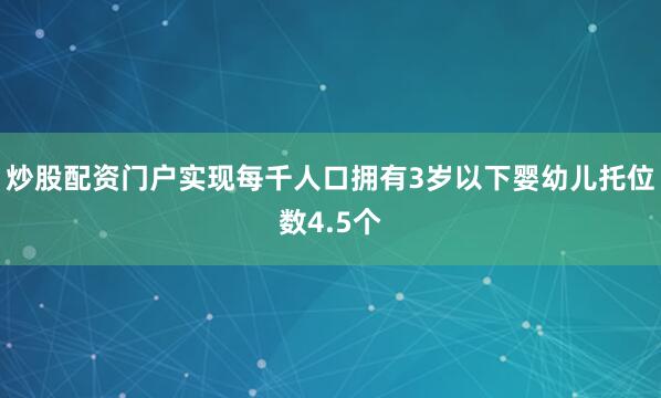 炒股配资门户实现每千人口拥有3岁以下婴幼儿托位数4.5个