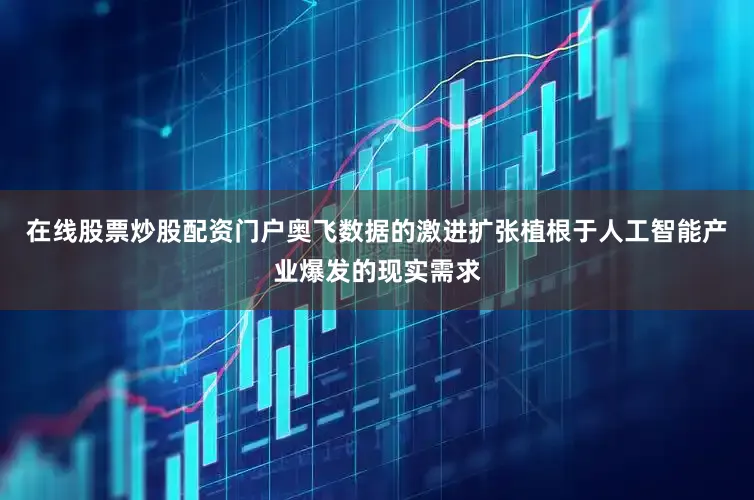 在线股票炒股配资门户奥飞数据的激进扩张植根于人工智能产业爆发的现实需求