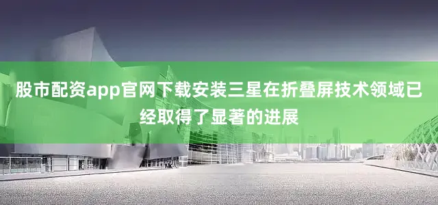 股市配资app官网下载安装三星在折叠屏技术领域已经取得了显著的进展