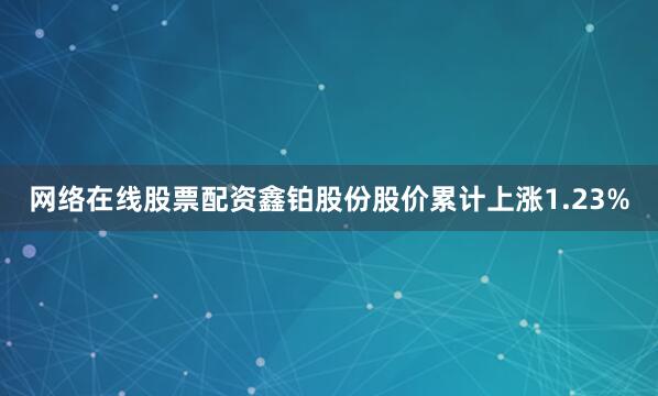 网络在线股票配资鑫铂股份股价累计上涨1.23%