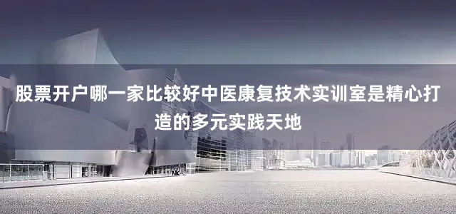 股票开户哪一家比较好中医康复技术实训室是精心打造的多元实践天地