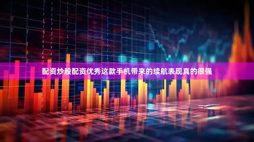 配资炒股配资优秀这款手机带来的续航表现真的很强