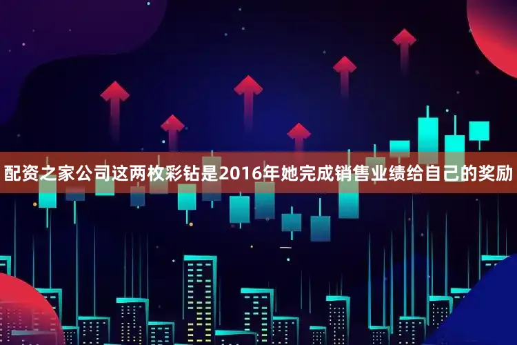 配资之家公司这两枚彩钻是2016年她完成销售业绩给自己的奖励