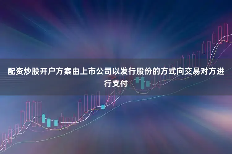 配资炒股开户方案由上市公司以发行股份的方式向交易对方进行支付