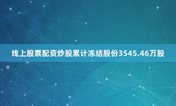 线上股票配资炒股累计冻结股份3545.46万股