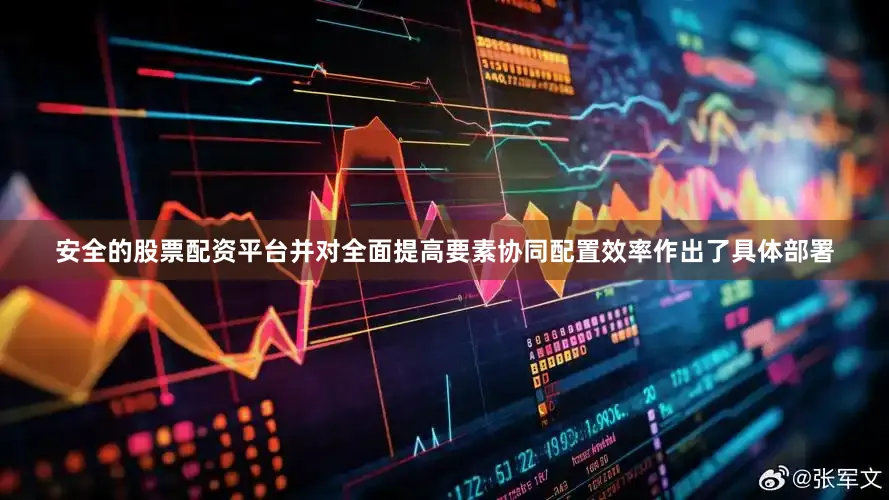 安全的股票配资平台并对全面提高要素协同配置效率作出了具体部署