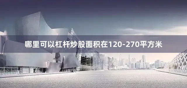哪里可以杠杆炒股面积在120-270平方米