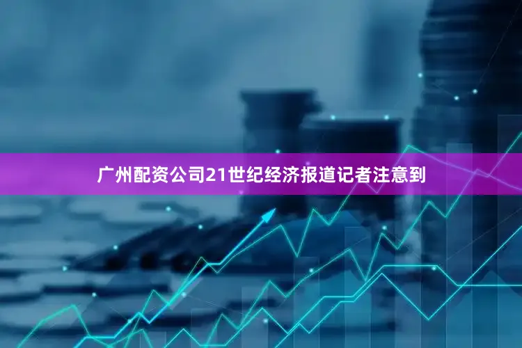 广州配资公司21世纪经济报道记者注意到