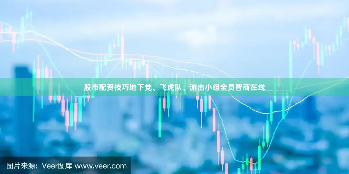 股市配资技巧地下党、飞虎队、游击小组全员智商在线