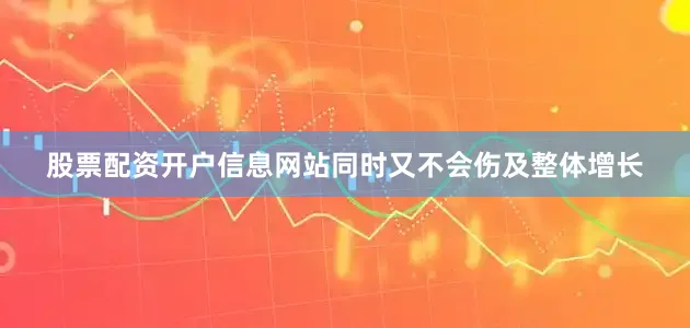 股票配资开户信息网站同时又不会伤及整体增长