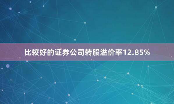 比较好的证券公司转股溢价率12.85%