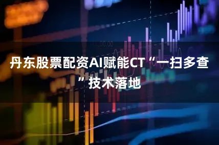 丹东股票配资AI赋能CT“一扫多查”技术落地
