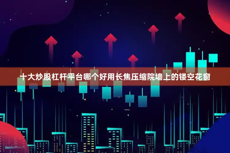 十大炒股杠杆平台哪个好用长焦压缩院墙上的镂空花窗