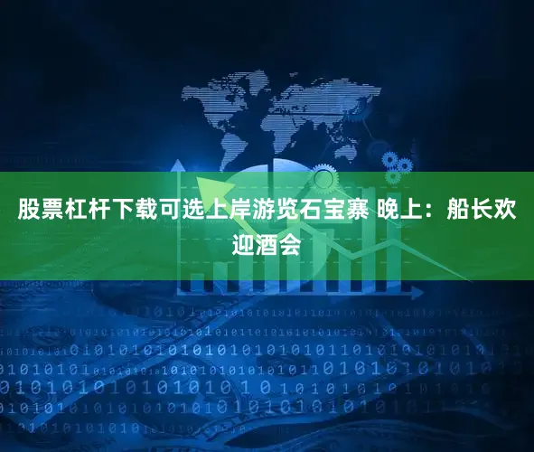 股票杠杆下载可选上岸游览石宝寨 晚上：船长欢迎酒会
